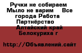 Ручки не собираем! Мыло не варим! - Все города Работа » Партнёрство   . Алтайский край,Белокуриха г.